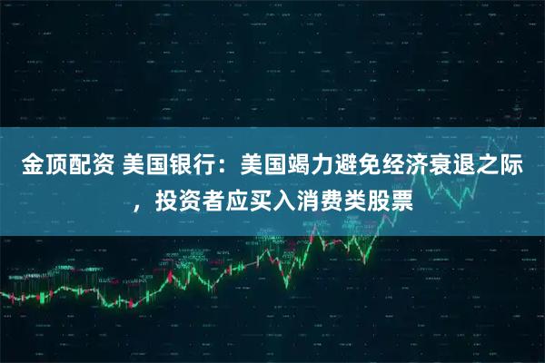 金顶配资 美国银行：美国竭力避免经济衰退之际，投资者应买入消费类股票