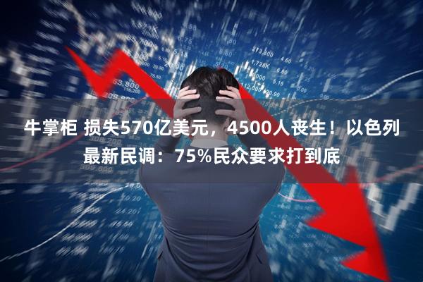 牛掌柜 损失570亿美元，4500人丧生！以色列最新民调：75%民众要求打到底