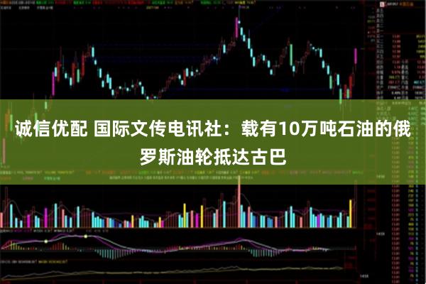 诚信优配 国际文传电讯社：载有10万吨石油的俄罗斯油轮抵达古巴
