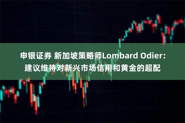 申银证券 新加坡策略师Lombard Odier：建议维持对新兴市场信用和黄金的超配
