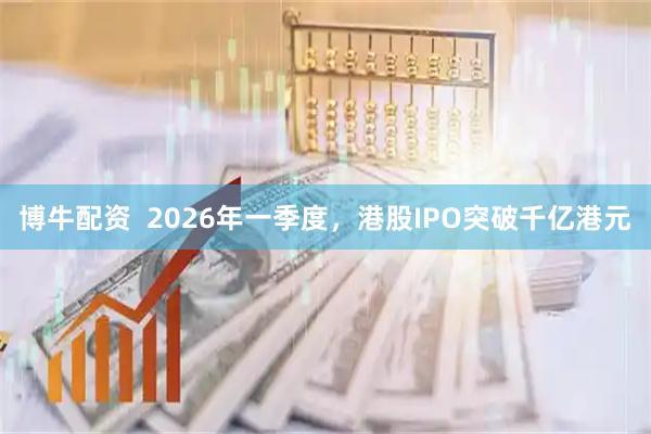 博牛配资  2026年一季度，港股IPO突破千亿港元