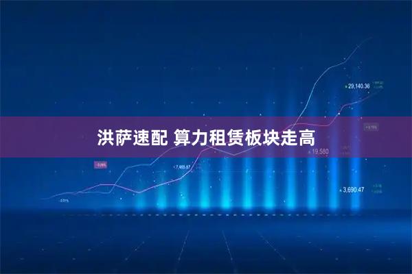 洪萨速配 算力租赁板块走高