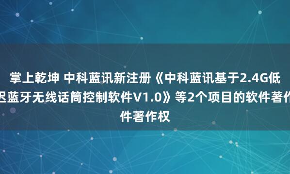 掌上乾坤 中科蓝讯新注册《中科蓝讯基于2.4G低延迟蓝牙无线话筒控制软件V1.0》等2个项目的软件著作权