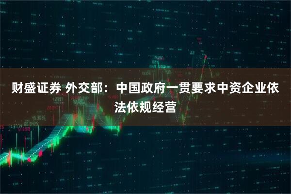 财盛证券 外交部：中国政府一贯要求中资企业依法依规经营