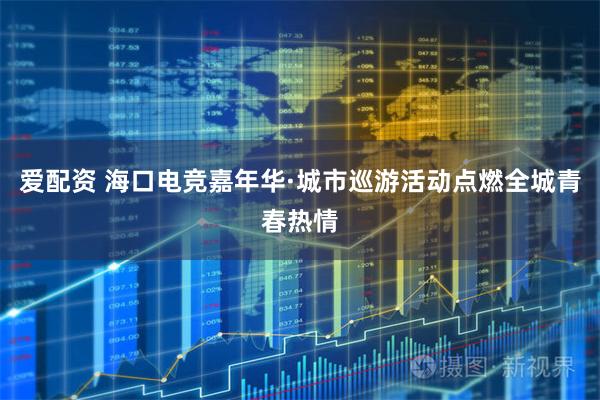 爱配资 海口电竞嘉年华·城市巡游活动点燃全城青春热情