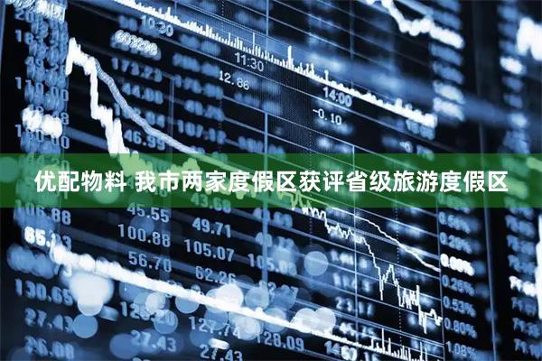 优配物料 我市两家度假区获评省级旅游度假区